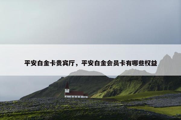 平安白金卡贵宾厅，平安白金会员卡有哪些权益