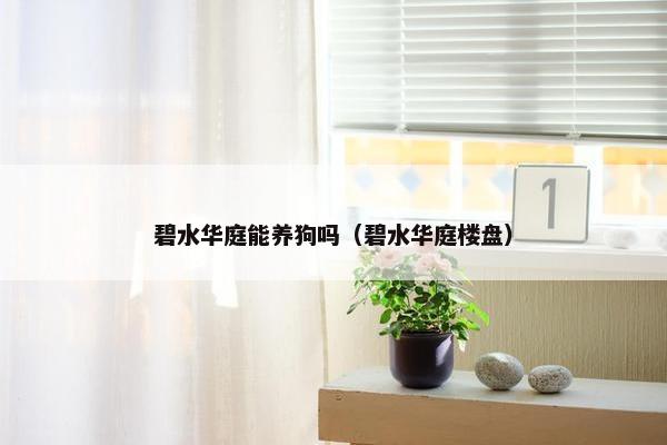 碧水华庭能养狗吗（碧水华庭楼盘）