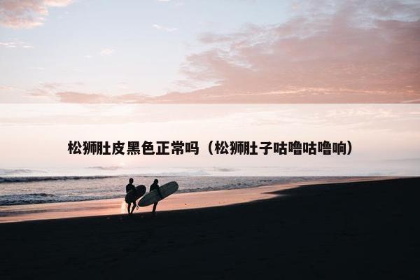 松狮肚皮黑色正常吗（松狮肚子咕噜咕噜响）