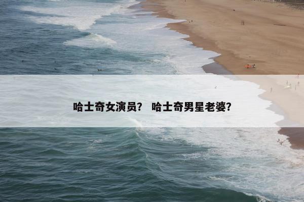 哈士奇女演员？ 哈士奇男星老婆？