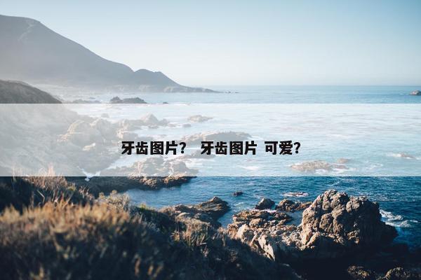 牙齿图片？ 牙齿图片 可爱？