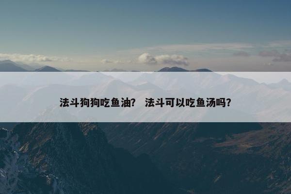 法斗狗狗吃鱼油？ 法斗可以吃鱼汤吗？