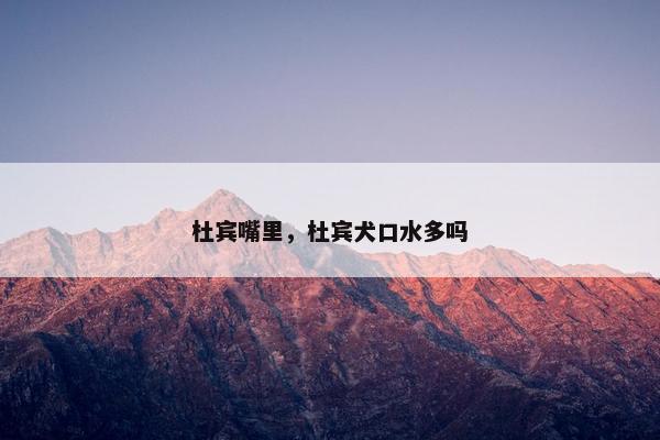 杜宾嘴里，杜宾犬口水多吗