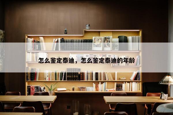 怎么鉴定泰迪，怎么鉴定泰迪的年龄