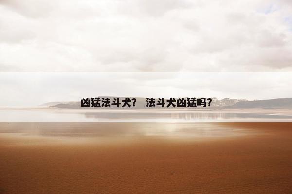 凶猛法斗犬？ 法斗犬凶猛吗？