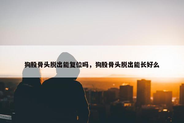 狗股骨头脱出能复位吗，狗股骨头脱出能长好么