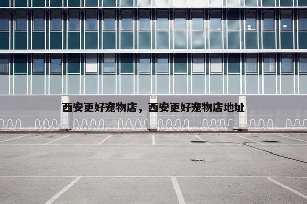 西安更好宠物店，西安更好宠物店地址