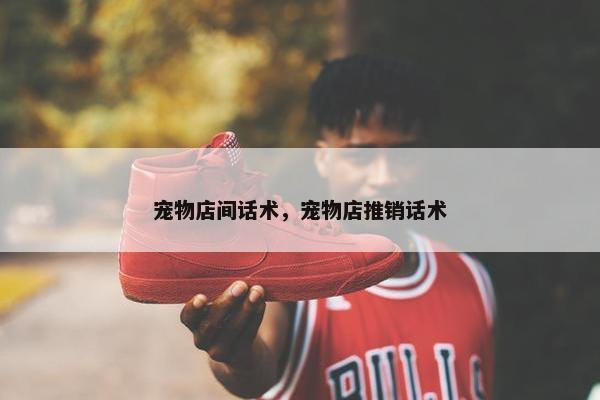宠物店间话术，宠物店推销话术