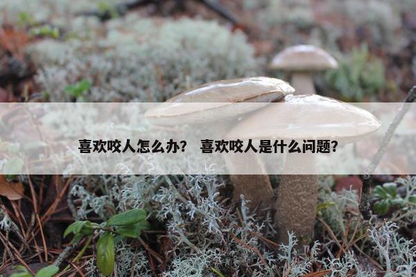 喜欢咬人怎么办？ 喜欢咬人是什么问题？