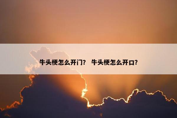 牛头梗怎么开门？ 牛头梗怎么开口？