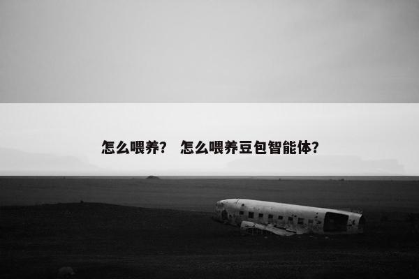 怎么喂养？ 怎么喂养豆包智能体？