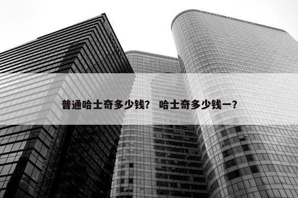 普通哈士奇多少钱？ 哈士奇多少钱一？