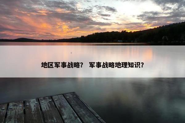 地区军事战略？ 军事战略地理知识？