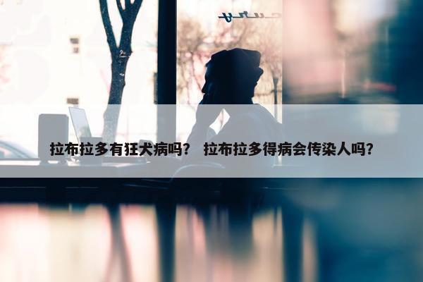 拉布拉多有狂犬病吗？ 拉布拉多得病会传染人吗？