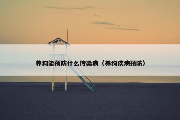 养狗能预防什么传染病（养狗疾病预防）