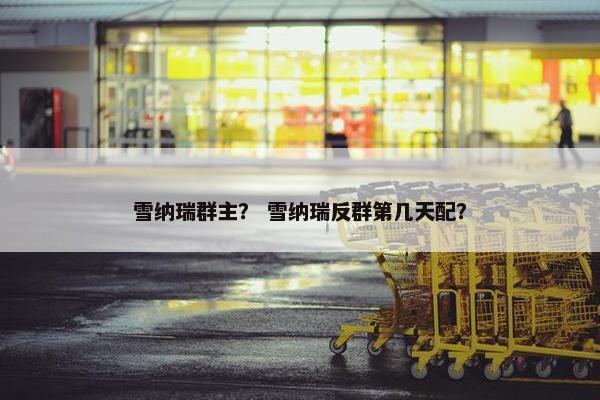 雪纳瑞群主？ 雪纳瑞反群第几天配？
