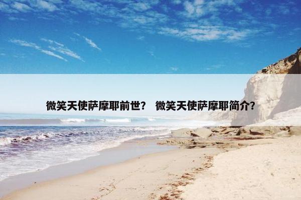 微笑天使萨摩耶前世？ 微笑天使萨摩耶简介？