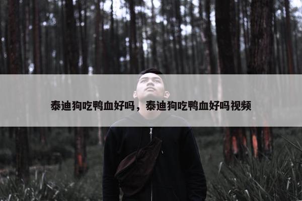 泰迪狗吃鸭血好吗，泰迪狗吃鸭血好吗视频