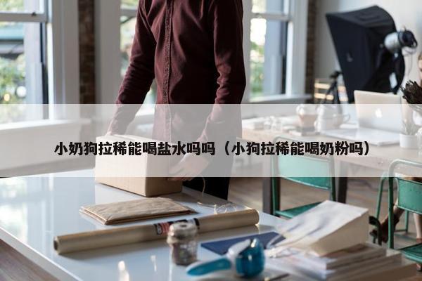 小奶狗拉稀能喝盐水吗吗(小狗拉稀能喝奶粉吗)