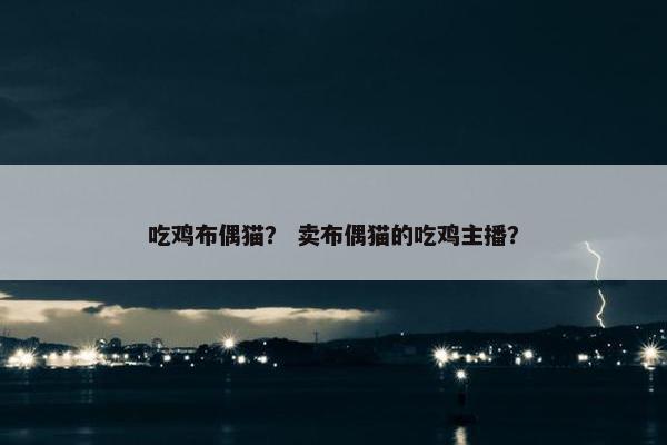 吃鸡布偶猫？ 卖布偶猫的吃鸡主播？