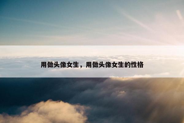 用做头像女生，用做头像女生的性格