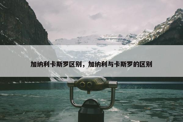 加纳利卡斯罗区别，加纳利与卡斯罗的区别