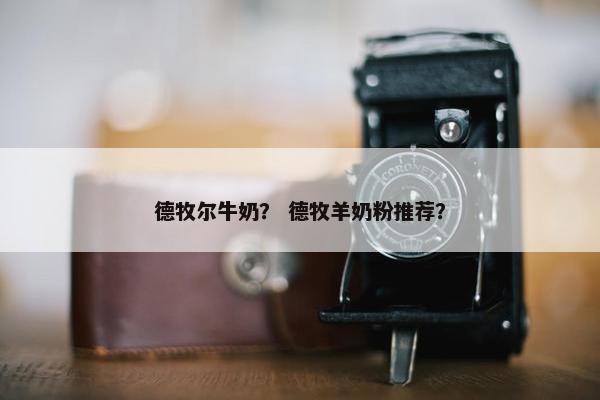 德牧尔牛奶？ 德牧羊奶粉推荐？