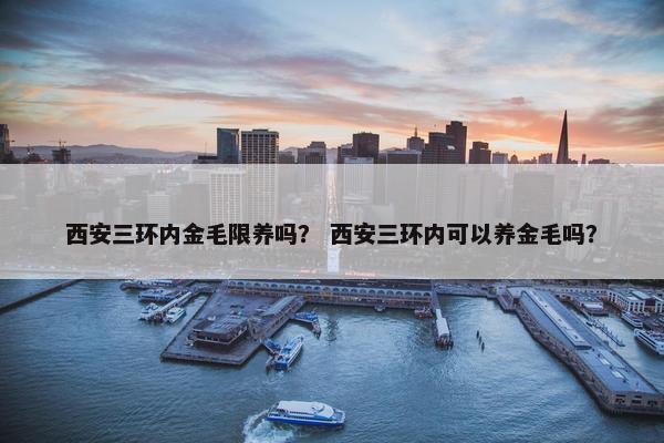 西安三环内金毛限养吗？ 西安三环内可以养金毛吗？
