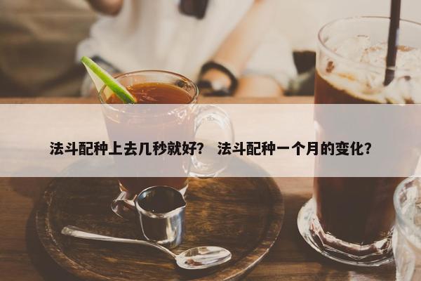 法斗配种上去几秒就好？ 法斗配种一个月的变化？