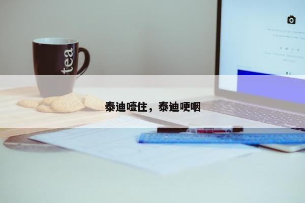 泰迪噎住，泰迪哽咽
