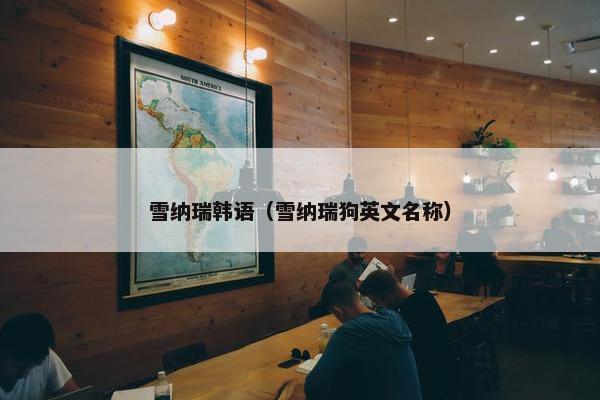 雪纳瑞韩语（雪纳瑞狗英文名称）
