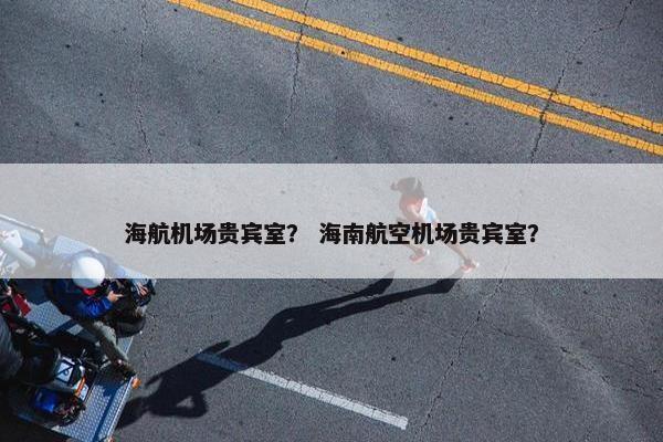 海航机场贵宾室？ 海南航空机场贵宾室？