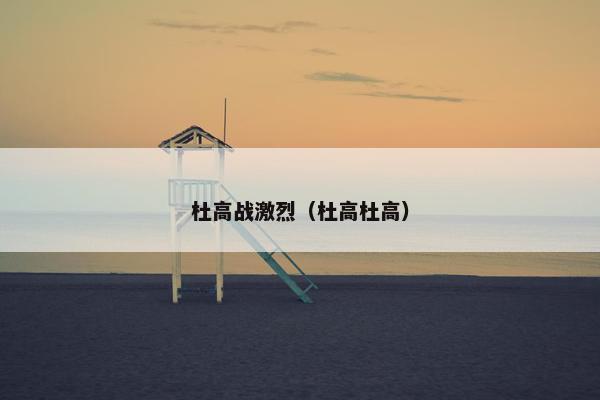 杜高战激烈(杜高杜高)