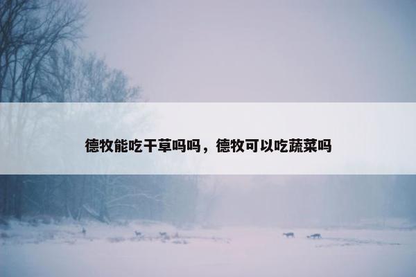 德牧能吃干草吗吗，德牧可以吃蔬菜吗