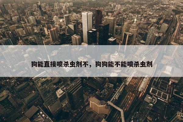 狗能直接喷杀虫剂不，狗狗能不能喷杀虫剂