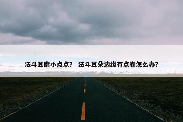 法斗耳廓小点点？ 法斗耳朵边缘有点卷怎么办？