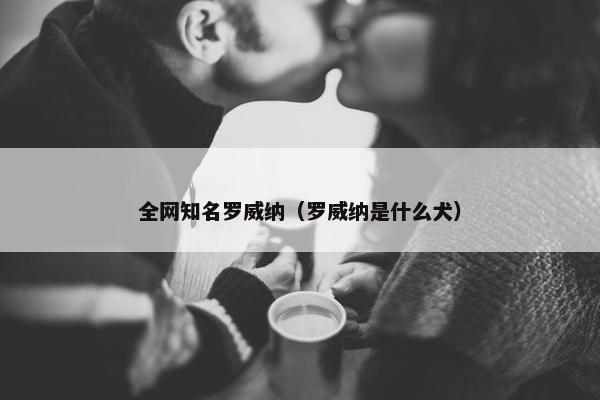 全网知名罗威纳（罗威纳是什么犬）