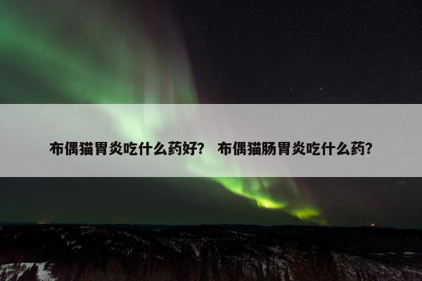 布偶猫胃炎吃什么药好？ 布偶猫肠胃炎吃什么药？