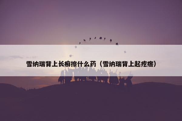 雪纳瑞背上长癣擦什么药（雪纳瑞背上起疙瘩）