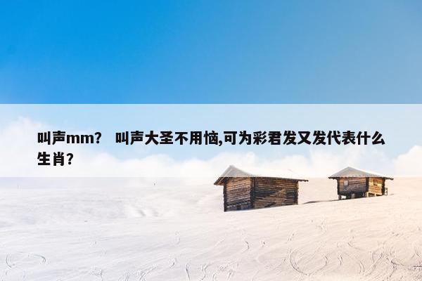 叫声mm？ 叫声大圣不用恼,可为彩君发又发代表什么生肖？