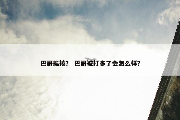 巴哥挨揍？ 巴哥被打多了会怎么样？
