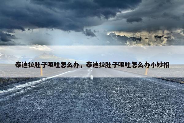 泰迪拉肚子呕吐怎么办,泰迪拉肚子呕吐怎么办小妙招