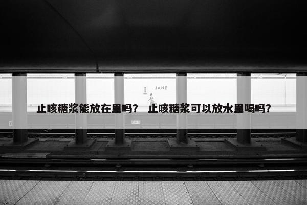 止咳糖浆能放在里吗？ 止咳糖浆可以放水里喝吗？