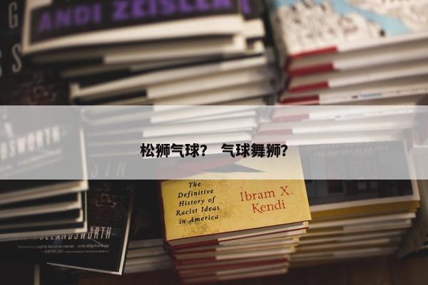 松狮气球？ 气球舞狮？