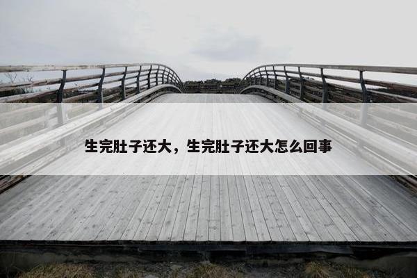 生完肚子还大，生完肚子还大怎么回事
