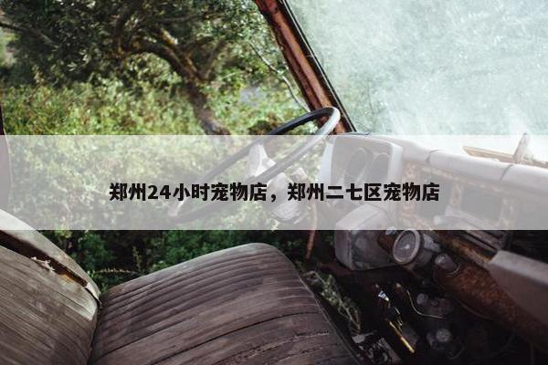 郑州24小时宠物店，郑州二七区宠物店