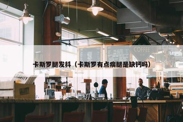 卡斯罗腿发抖（卡斯罗有点瘸腿是缺钙吗）