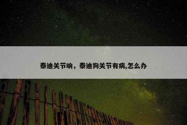 泰迪关节响，泰迪狗关节有病,怎么办