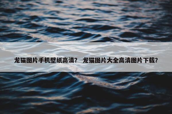龙猫图片手机壁纸高清？ 龙猫图片大全高清图片下载？