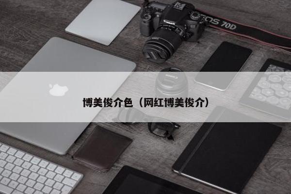 博美俊介色（网红博美俊介）